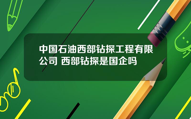 中国石油西部钻探工程有限公司 西部钻探是国企吗